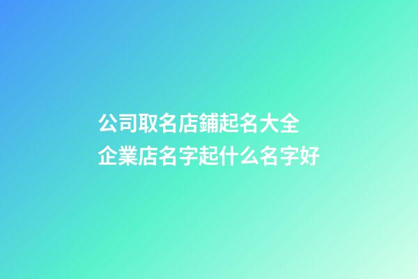 公司取名店鋪起名大全 企業店名字起什么名字好-第1張-公司起名-玄機派